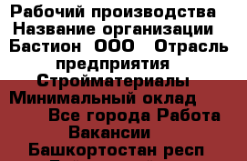 Рабочий производства › Название организации ­ Бастион, ООО › Отрасль предприятия ­ Стройматериалы › Минимальный оклад ­ 20 000 - Все города Работа » Вакансии   . Башкортостан респ.,Баймакский р-н